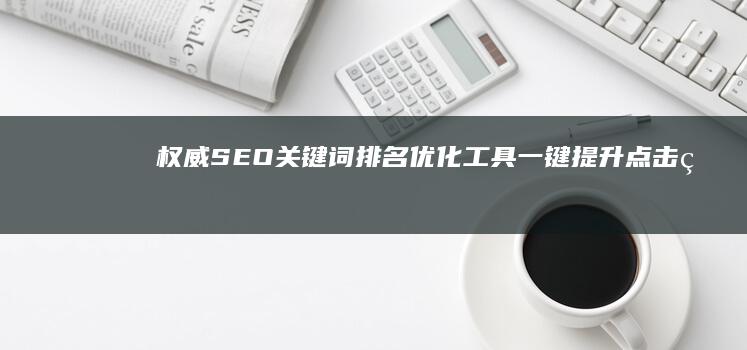 权威SEO关键词排名优化工具：一键提升点击率与排名