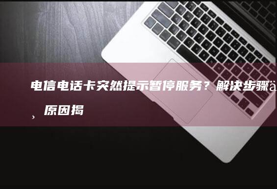 电信电话卡突然提示暂停服务？解决步骤与原因揭秘